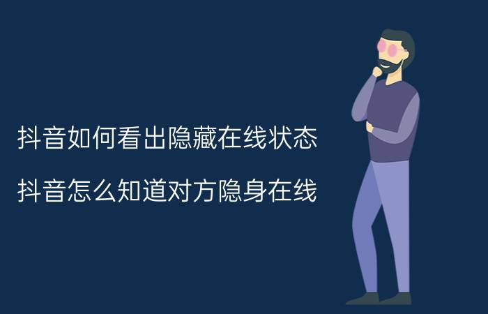 抖音如何看出隐藏在线状态 抖音怎么知道对方隐身在线？